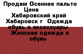 Продам Осеннее пальто › Цена ­ 3 000 - Хабаровский край, Хабаровск г. Одежда, обувь и аксессуары » Женская одежда и обувь   